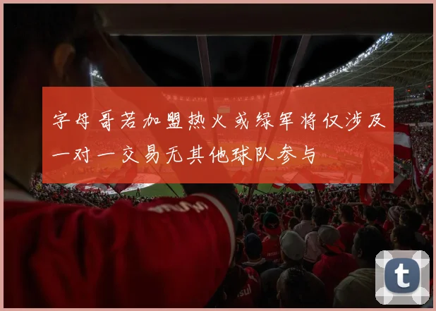 字母哥若加盟热火或绿军将仅涉及一对一交易无其他球队参与