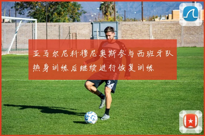 亚马尔尼科穆尼奥斯参与西班牙队热身训练后继续进行恢复训练