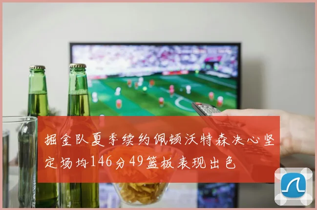 掘金队夏季续约佩顿沃特森决心坚定场均146分49篮板表现出色