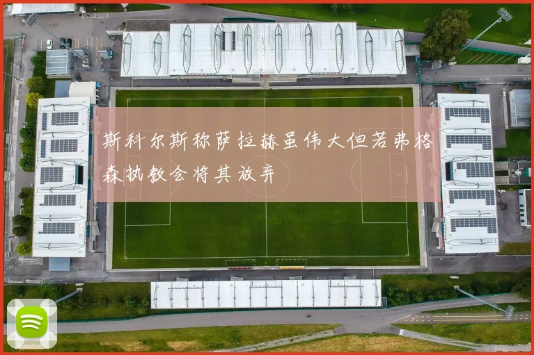 斯科尔斯称萨拉赫虽伟大但若弗格森执教会将其放弃