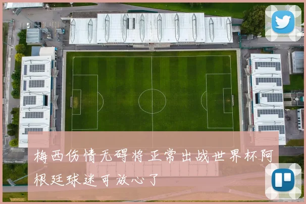 梅西伤情无碍将正常出战世界杯阿根廷球迷可放心了