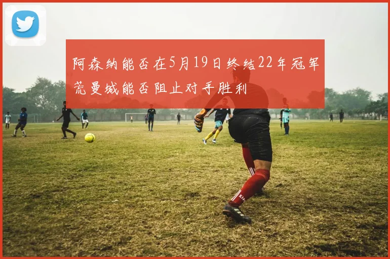 阿森纳能否在5月19日终结22年冠军荒曼城能否阻止对手胜利