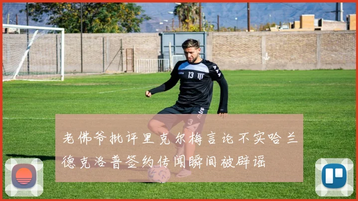 老佛爷批评里克尔梅言论不实哈兰德克洛普签约传闻瞬间被辟谣
