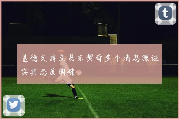 基德支持交易东契奇多个消息源证实其态度明确