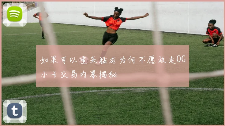 如果可以重来猛龙为何不愿放走OG小卡交易内幕揭秘