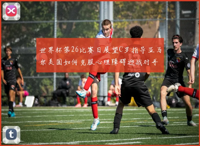 世界杯第26比赛日展望C罗指导亚马尔美国如何克服心理障碍迎战对手
