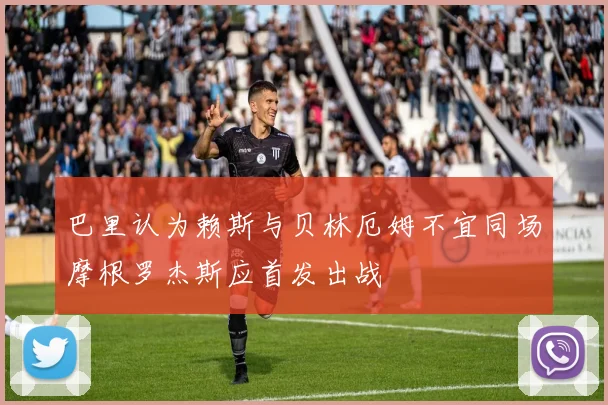 巴里认为赖斯与贝林厄姆不宜同场摩根罗杰斯应首发出战