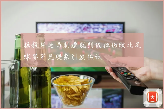 杨毅评论马刺遭裁判偏袒仍败北足球界罕见现象引发热议