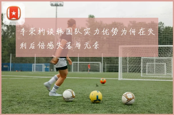李荣杓谈韩国队实力优势为何在失利后倍感失落与无奈